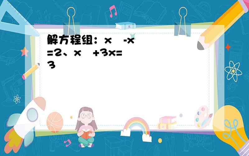 解方程组：x²-x=2、x²+3x=3