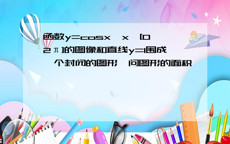 函数y=cosx,x∈[0,2π]的图像和直线y=1围成一个封闭的图形,问图形的面积