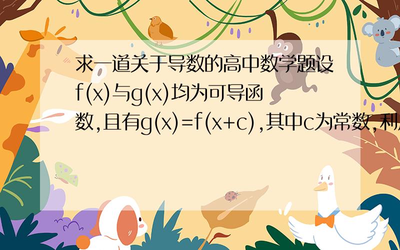 求一道关于导数的高中数学题设f(x)与g(x)均为可导函数,且有g(x)=f(x+c),其中c为常数,利用导数的定义证明g’(x)=f’(x+c).