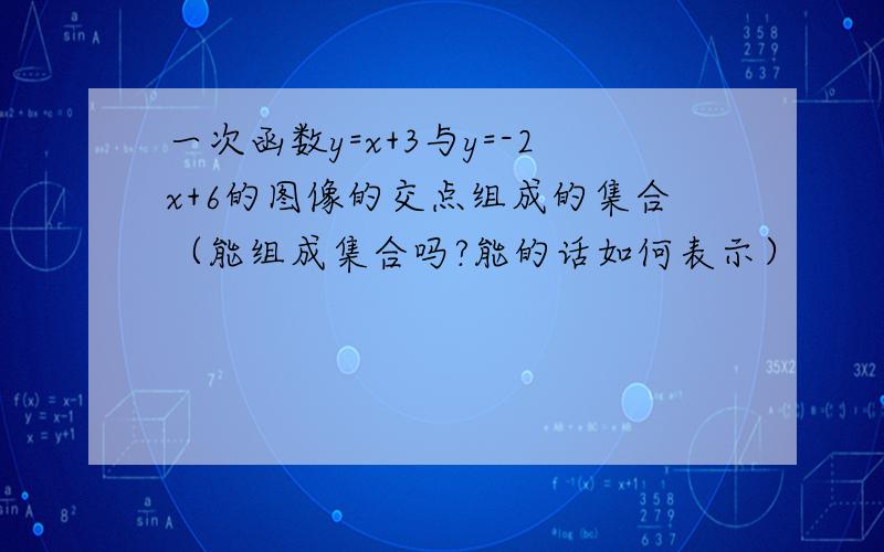 一次函数y=x+3与y=-2x+6的图像的交点组成的集合（能组成集合吗?能的话如何表示）