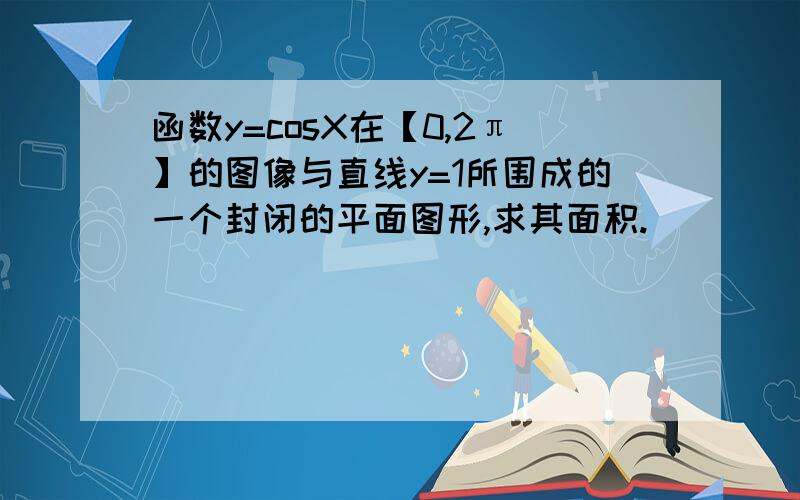 函数y=cosX在【0,2π】的图像与直线y=1所围成的一个封闭的平面图形,求其面积.