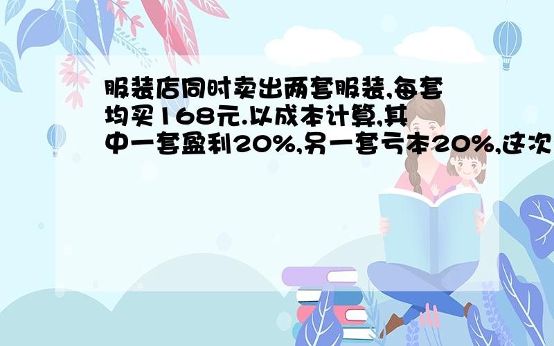 服装店同时卖出两套服装,每套均买168元.以成本计算,其中一套盈利20%,另一套亏本20%,这次买家是赚还是赔?赚或赔多少钱?一元一次方程,