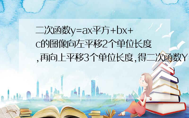 二次函数y=ax平方+bx+c的图像向左平移2个单位长度,再向上平移3个单位长度,得二次函数Y=X的平方-2X+1的图