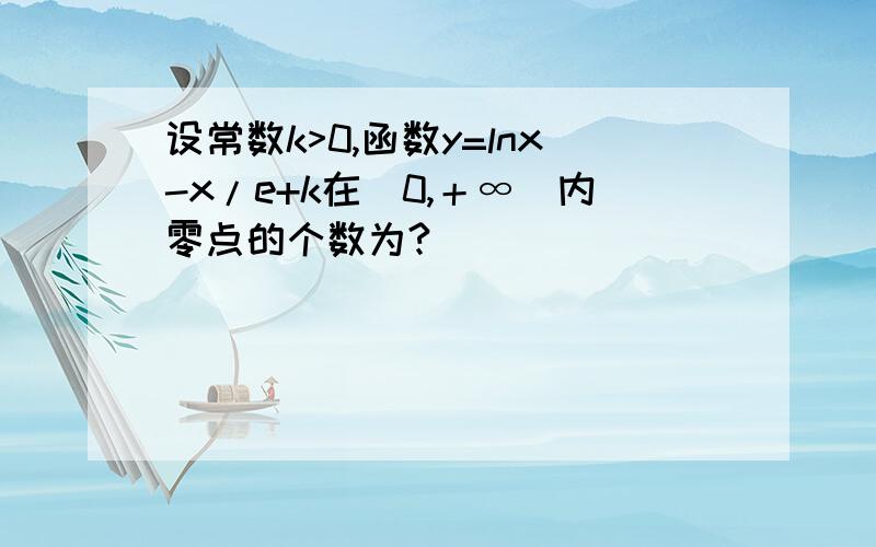 设常数k>0,函数y=lnx-x/e+k在（0,＋∞）内零点的个数为?