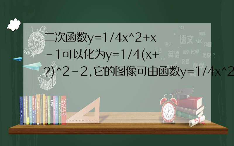 二次函数y=1/4x^2+x-1可以化为y=1/4(x+?)^2-2,它的图像可由函数y=1/4x^2的图像先向?平移?个单位再向?平移?各单位得到