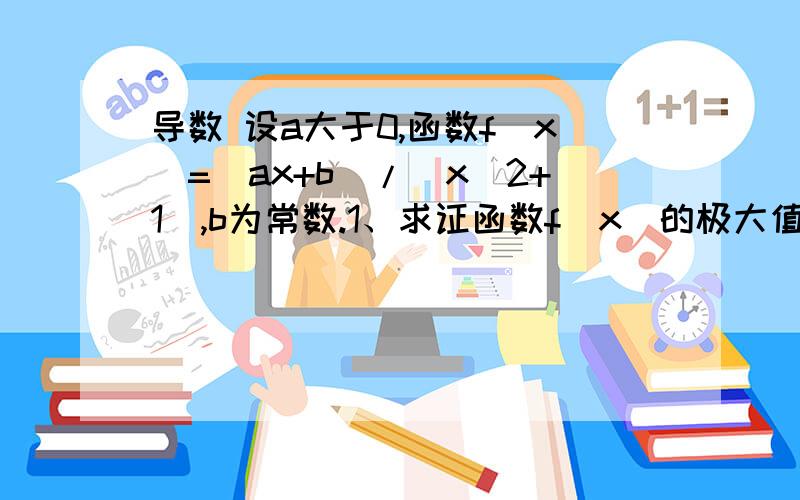 导数 设a大于0,函数f(x)=(ax+b)/(x^2+1),b为常数.1、求证函数f(x)的极大值点和极小值各有一个2、若函数f(x)的极大值为1,极小值为-1,试求a的值.