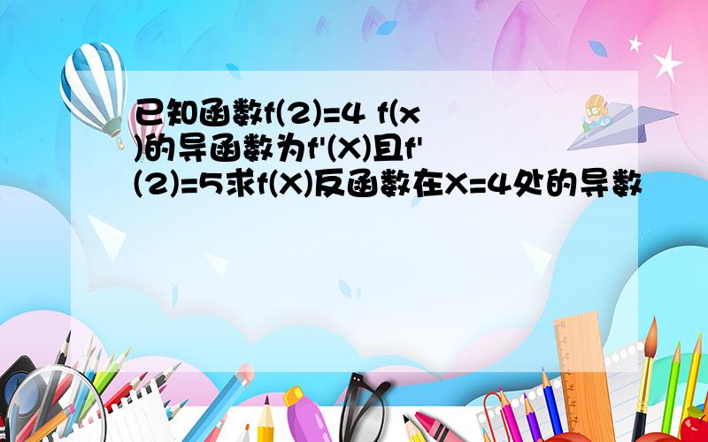 已知函数f(2)=4 f(x)的导函数为f'(X)且f'(2)=5求f(X)反函数在X=4处的导数