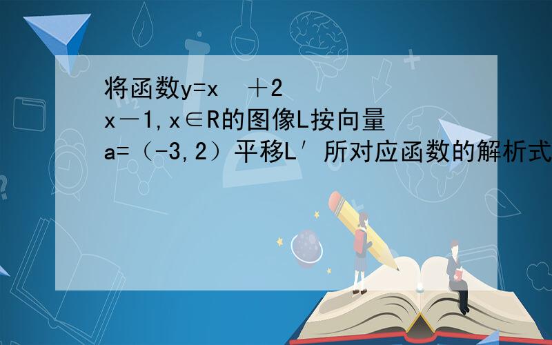 将函数y=x²＋2x－1,x∈R的图像L按向量a=（-3,2）平移L′所对应函数的解析式是