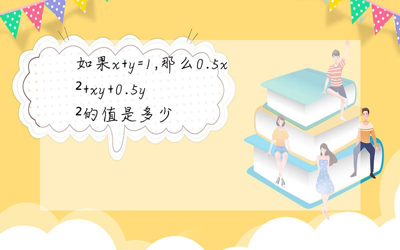 如果x+y=1,那么0.5x²+xy+0.5y²的值是多少