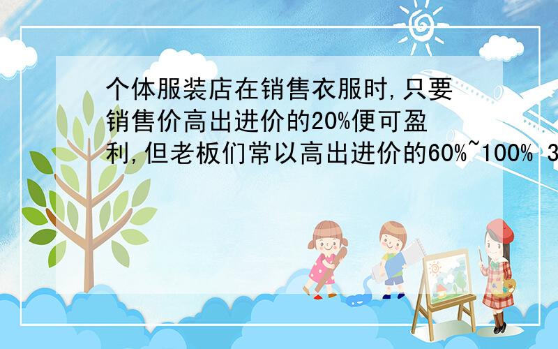 个体服装店在销售衣服时,只要销售价高出进价的20%便可盈利,但老板们常以高出进价的60%~100% 300元的