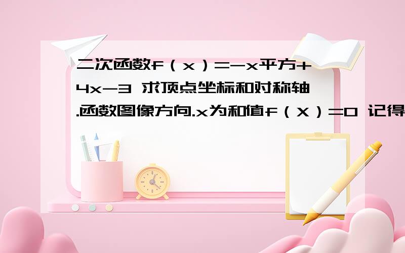 二次函数f（x）=-x平方+4x-3 求顶点坐标和对称轴.函数图像方向.x为和值f（X）=0 记得画图哦