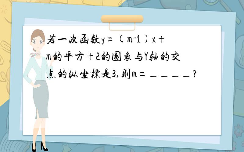 若一次函数y=(m-1)x+m的平方+2的图象与Y轴的交点的纵坐标是3,则m=____?