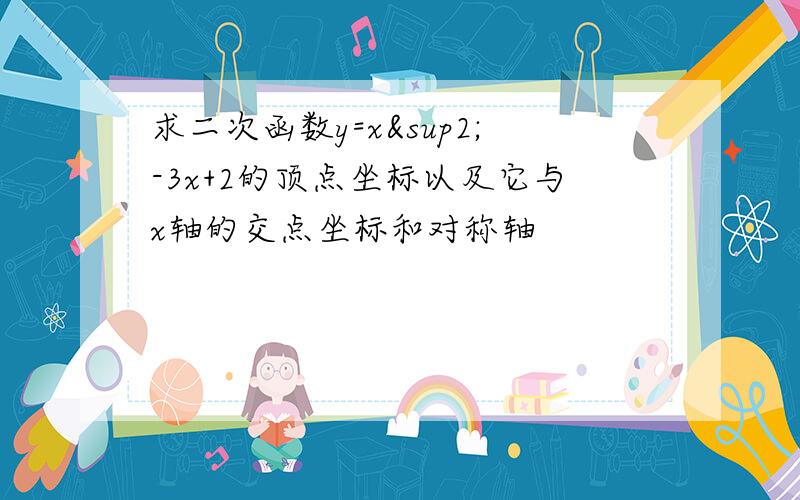 求二次函数y=x²-3x+2的顶点坐标以及它与x轴的交点坐标和对称轴