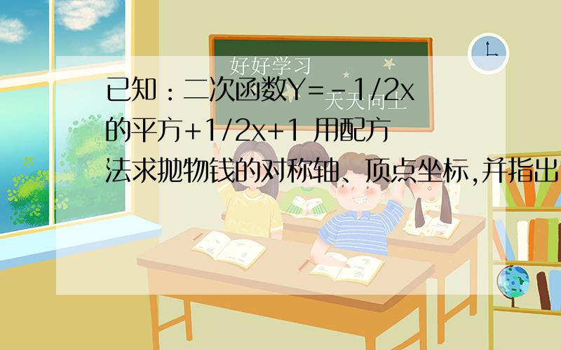 已知：二次函数Y=-1/2x的平方+1/2x+1 用配方法求抛物钱的对称轴、顶点坐标,并指出它的开口方向