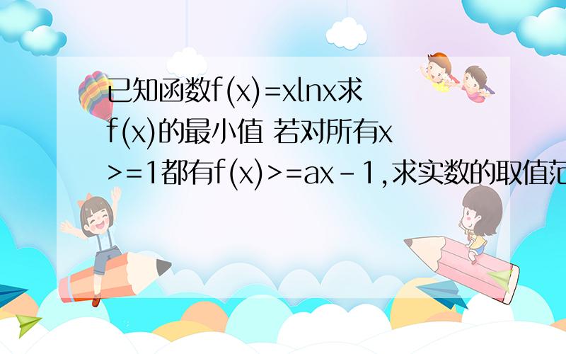 已知函数f(x)=xlnx求f(x)的最小值 若对所有x>=1都有f(x)>=ax-1,求实数的取值范围i