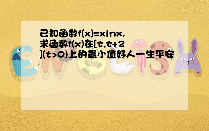 已知函数f(x)=xlnx.求函数f(x)在[t,t+2](t>0)上的最小值好人一生平安