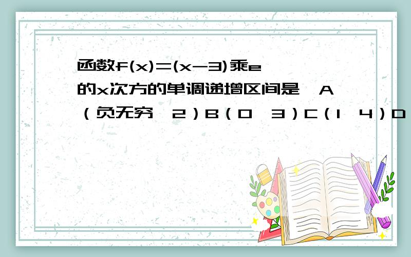 函数f(x)=(x-3)乘e的x次方的单调递增区间是,A（负无穷,2）B（0,3）C（1,4）D（2,正无穷）