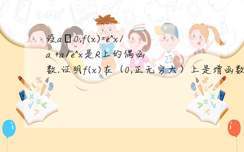 设a﹥0,f(x)=e^x/a +a/e^x是R上的偶函数.证明f(x)在（0,正无穷大）上是增函数