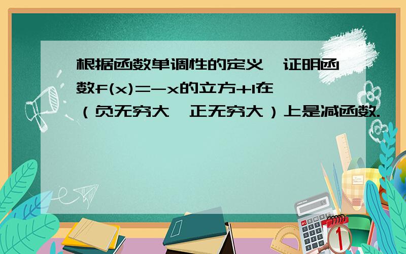 根据函数单调性的定义,证明函数f(x)=-x的立方+1在（负无穷大,正无穷大）上是减函数.