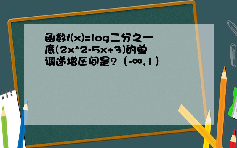 函数f(x)=log二分之一底(2x^2-5x+3)的单调递增区间是?（-∞,1）