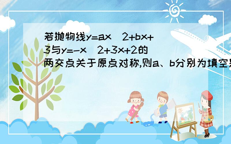 若抛物线y=ax^2+bx+3与y=-x^2+3x+2的两交点关于原点对称,则a、b分别为填空题 只有答案也可以