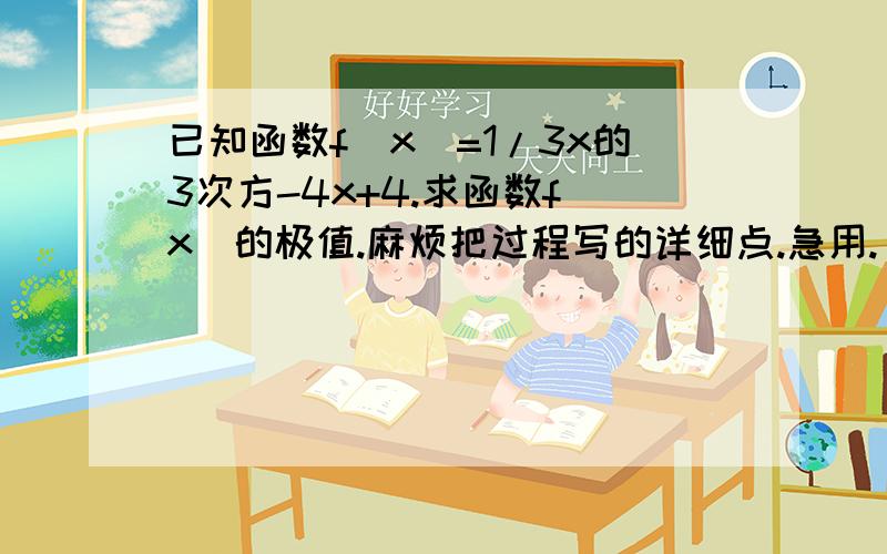 已知函数f(x)=1/3x的3次方-4x+4.求函数f(x)的极值.麻烦把过程写的详细点.急用.