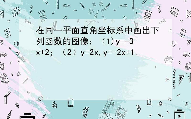 在同一平面直角坐标系中画出下列函数的图像：（1)y=-3x+2；（2）y=2x,y=-2x+1.