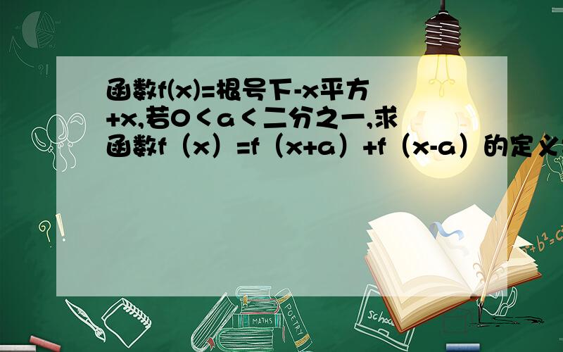 函数f(x)=根号下-x平方+x,若0＜a＜二分之一,求函数f（x）=f（x+a）+f（x-a）的定义域