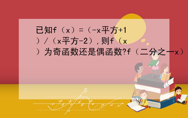 已知f（x）=（-x平方+1）/（x平方-2）,则f（x）为奇函数还是偶函数?f（二分之一x）=2的定义域是多少?上面打错了，是f（二分之一x）=2的解是多少