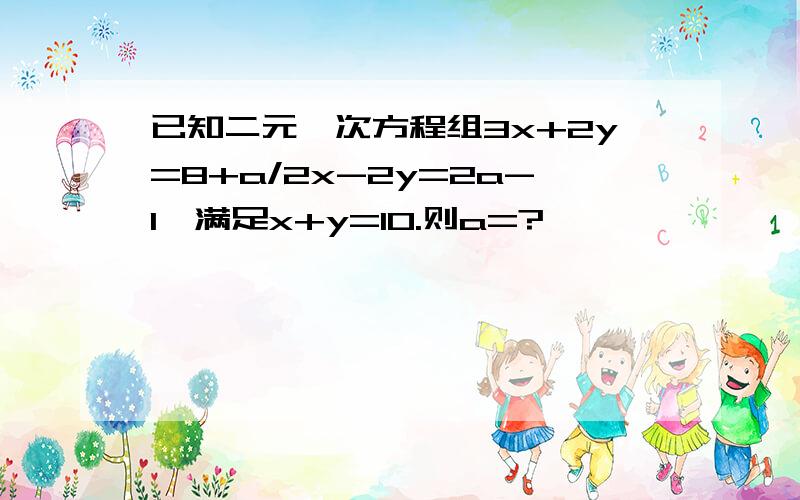 已知二元一次方程组3x+2y=8+a/2x-2y=2a-1,满足x+y=10.则a=?