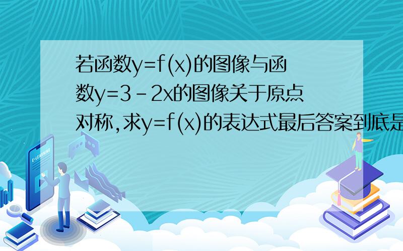 若函数y=f(x)的图像与函数y=3-2x的图像关于原点对称,求y=f(x)的表达式最后答案到底是y=-3-2x  还是y=3+2x  迷茫了