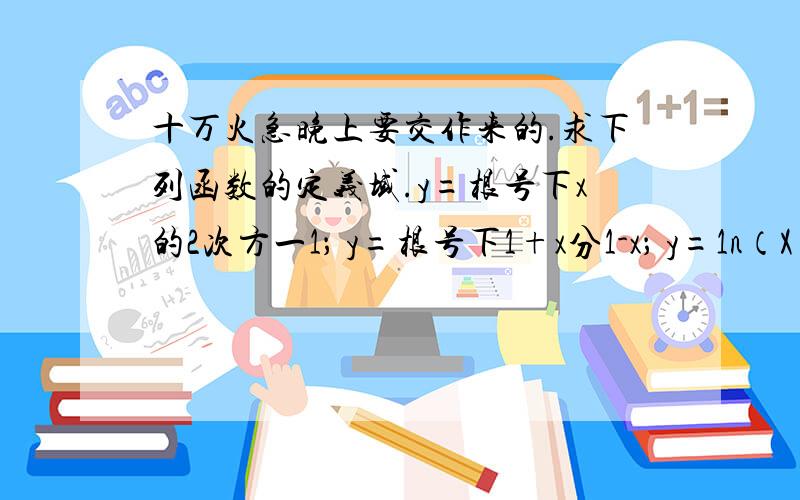 十万火急晚上要交作来的.求下列函数的定义域.y=根号下x的2次方一1； y=根号下1+x分1-x； y=1n（X+1）求下列各函数值；设f=x的3次方一1,求f（0）,f（-x）