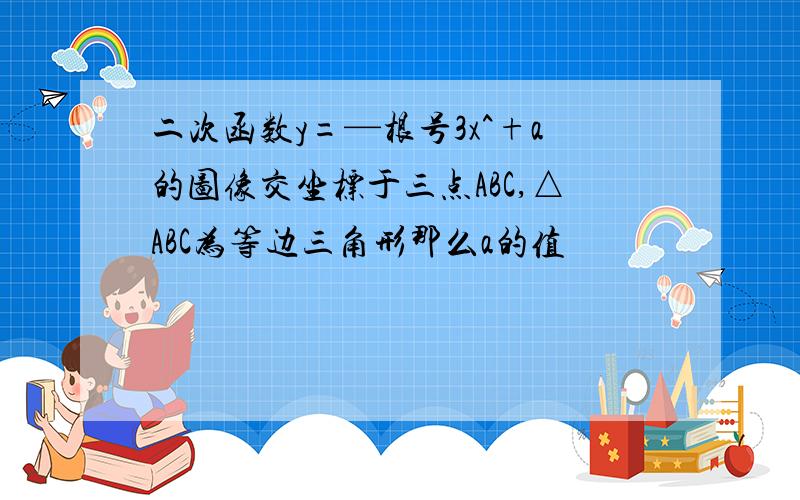 二次函数y=—根号3x^+a的图像交坐标于三点ABC,△ABC为等边三角形那么a的值