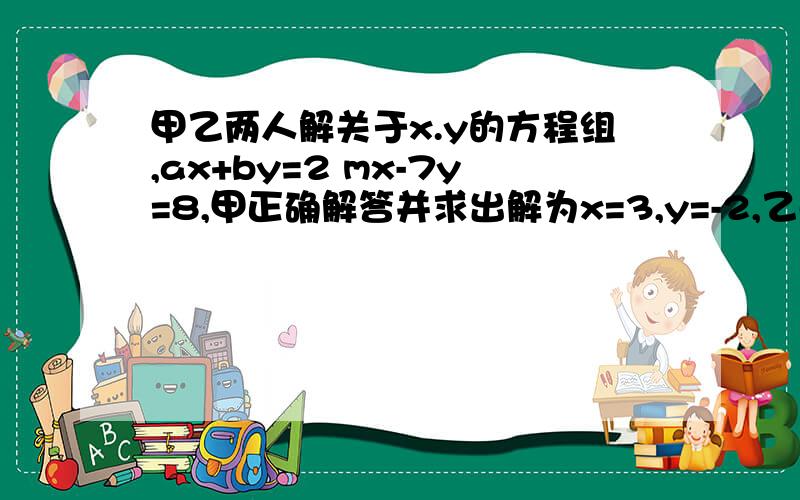 甲乙两人解关于x.y的方程组,ax+by=2 mx-7y=8,甲正确解答并求出解为x=3,y=-2,乙因抄错了m,x=-2,y=2