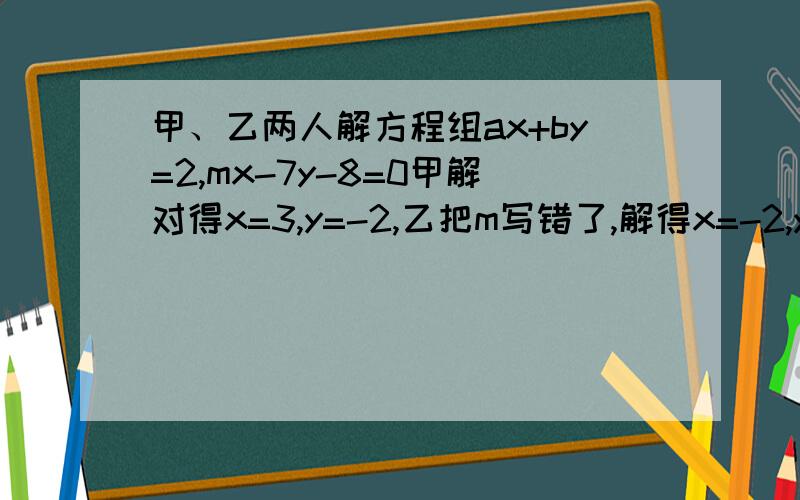 甲、乙两人解方程组ax+by=2,mx-7y-8=0甲解对得x=3,y=-2,乙把m写错了,解得x=-2,y=2,求a,b,m