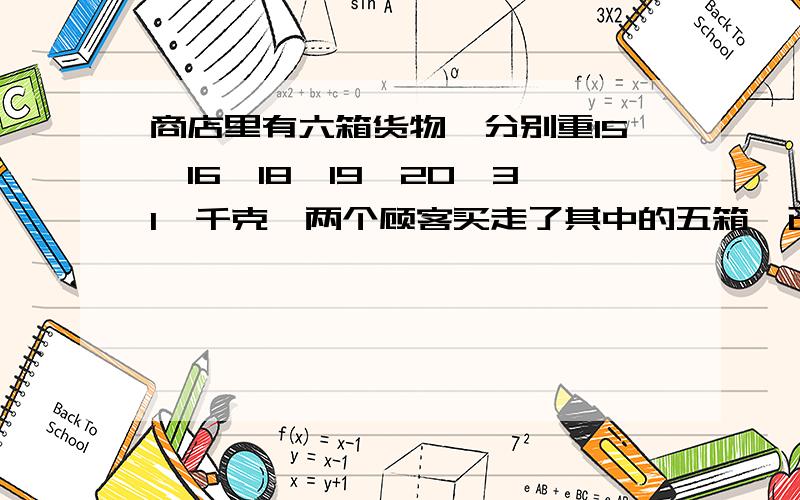 商店里有六箱货物,分别重15、16、18、19、20、31、千克,两个顾客买走了其中的五箱,已知其中一个客户买