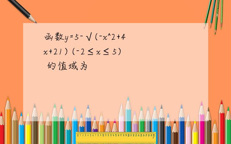 函数y=5-√(-x^2+4x+21) (-2≤x≤5) 的值域为