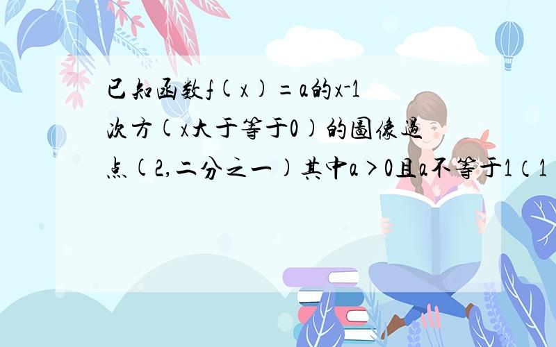 已知函数f(x)=a的x-1次方(x大于等于0)的图像过点(2,二分之一)其中a>0且a不等于1（1）求a的值（2）求函数y=f(x)(x大于等于0）的值域