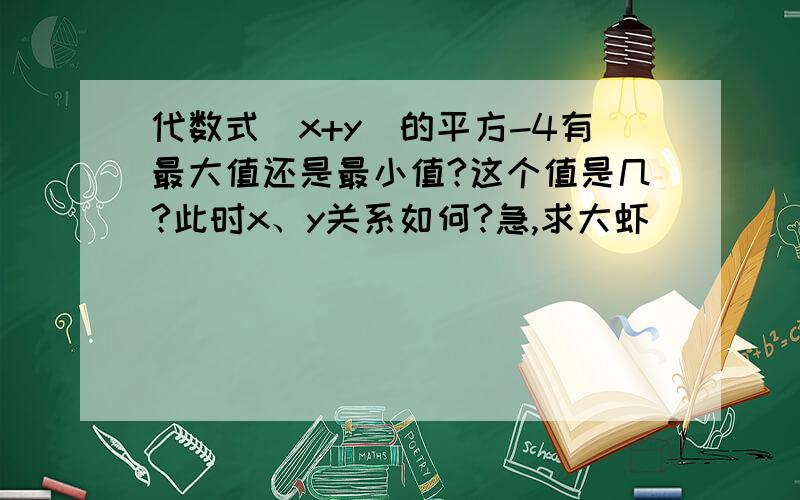 代数式（x+y）的平方-4有最大值还是最小值?这个值是几?此时x、y关系如何?急,求大虾