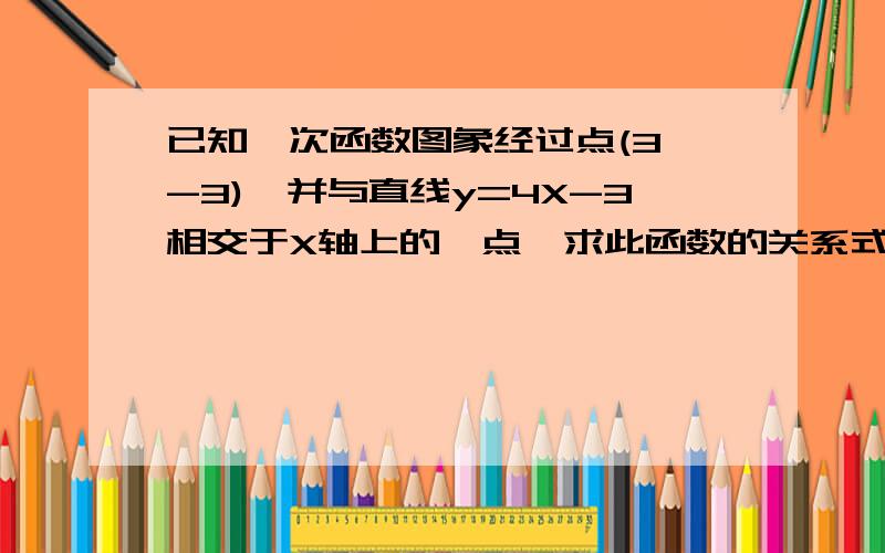 已知一次函数图象经过点(3,-3),并与直线y=4X-3相交于X轴上的一点,求此函数的关系式