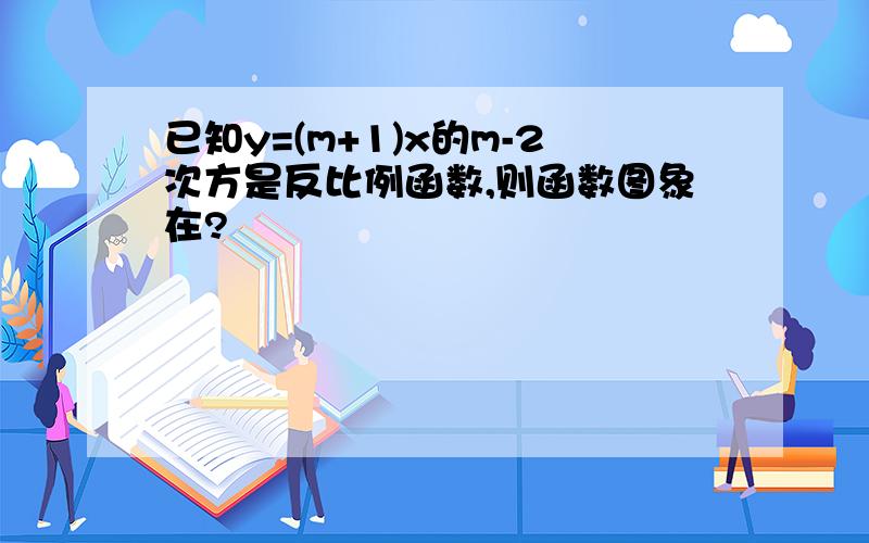 已知y=(m+1)x的m-2次方是反比例函数,则函数图象在?