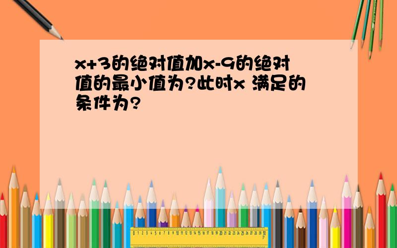 x+3的绝对值加x-9的绝对值的最小值为?此时x 满足的条件为?