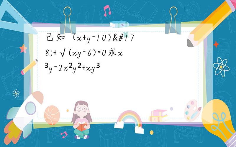 已知（x+y-10)²+√(xy-6)=0求x³y-2x²y²+xy³