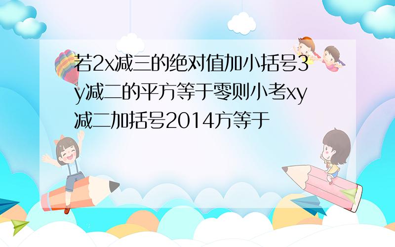 若2x减三的绝对值加小括号3y减二的平方等于零则小考xy减二加括号2014方等于