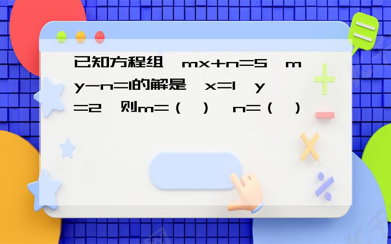 已知方程组｛mx+n=5,my-n=1的解是｛x=1,y=2,则m=（ ）,n=（ ）