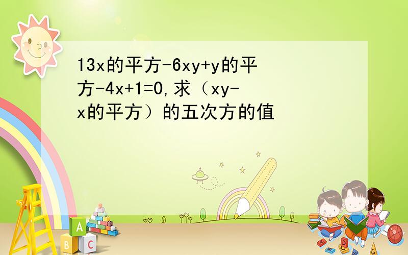 13x的平方-6xy+y的平方-4x+1=0,求（xy-x的平方）的五次方的值