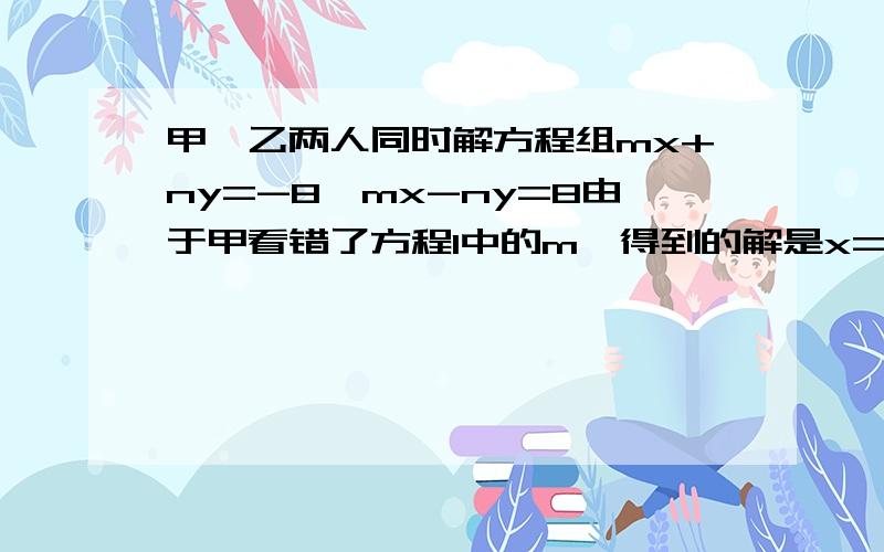 甲,乙两人同时解方程组mx+ny=-8,mx-ny=8由于甲看错了方程1中的m,得到的解是x=4,y=2,乙看错了方程中2的n,得到的解是x=2,y=5,试问正确M,N的值.紧急!