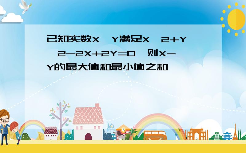 已知实数X,Y满足X^2+Y^2-2X+2Y=0,则X-Y的最大值和最小值之和