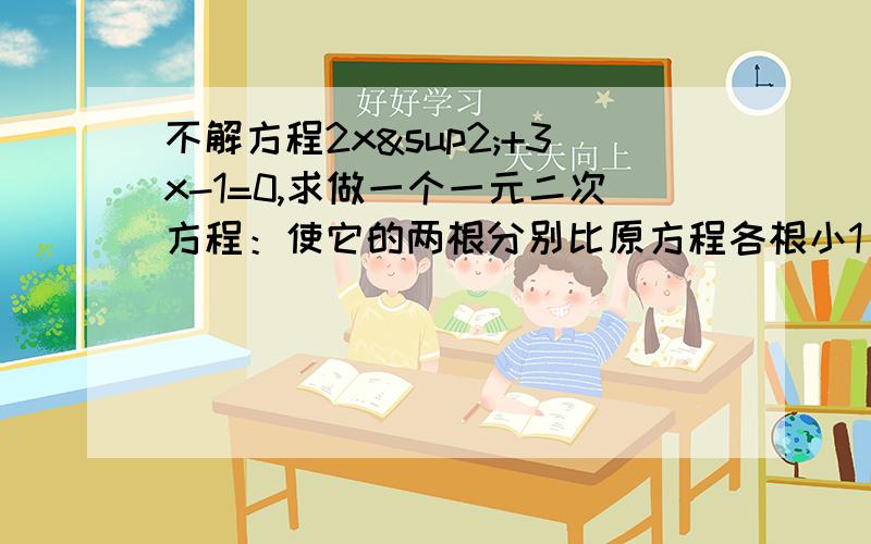 不解方程2x²+3x-1=0,求做一个一元二次方程：使它的两根分别比原方程各根小1