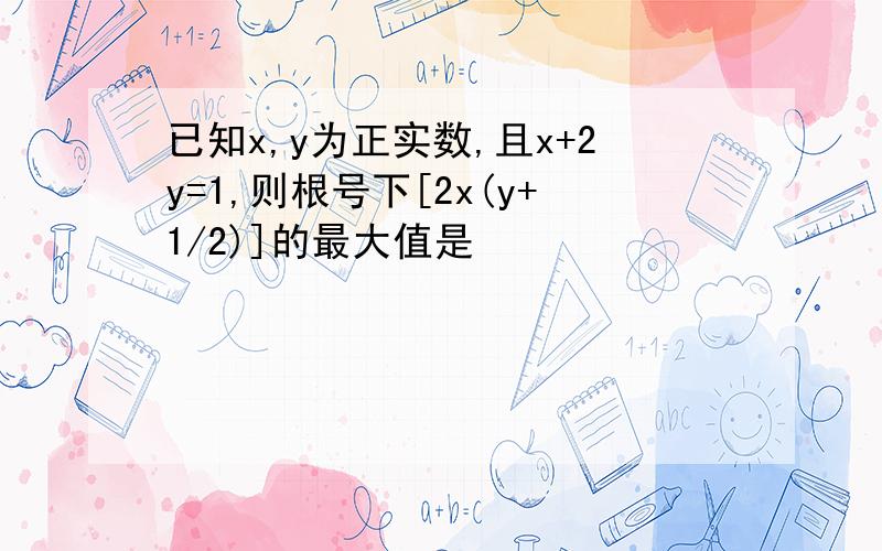 已知x,y为正实数,且x+2y=1,则根号下[2x(y+1/2)]的最大值是